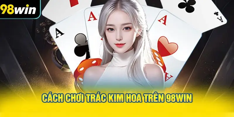 chi tiết cách chơi Trác Kim Hoa trên 98WIN
